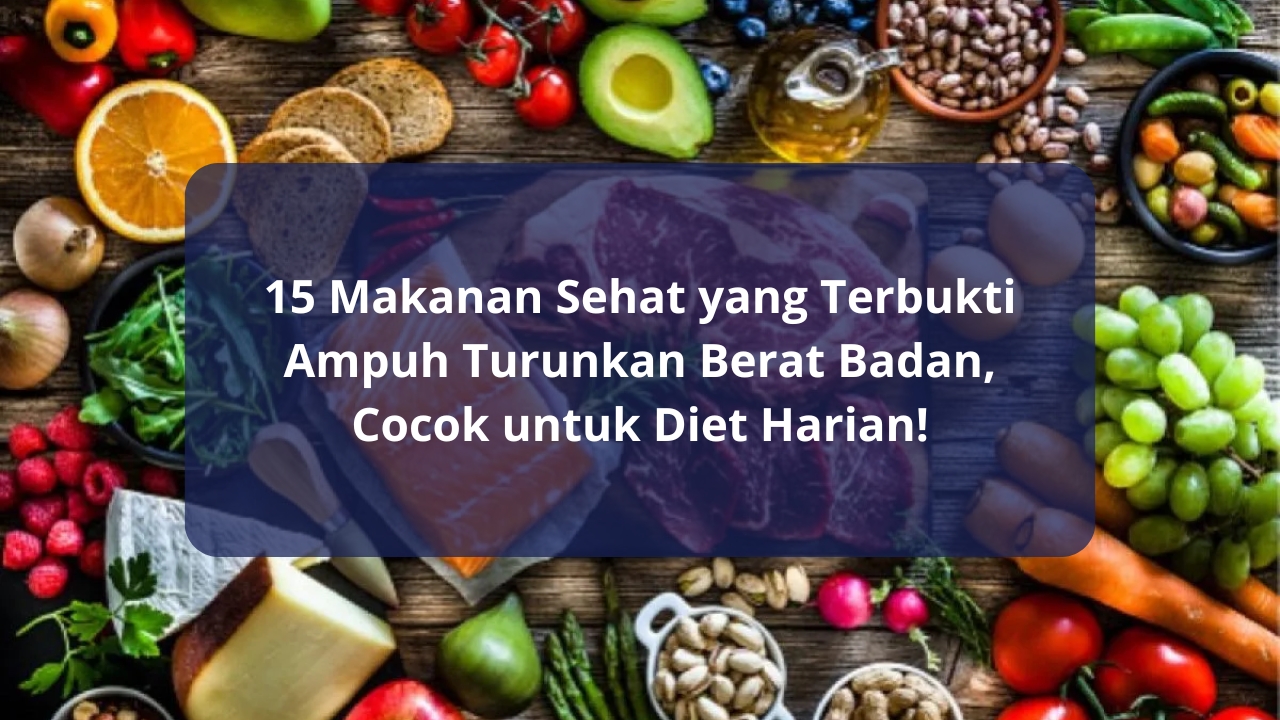 15 Makanan Sehat yang Terbukti Ampuh Turunkan Berat Badan, Cocok untuk Diet Harian!