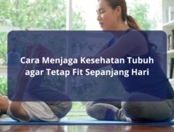 Cara Menjaga Kesehatan Tubuh agar Tetap Fit Sepanjang Hari