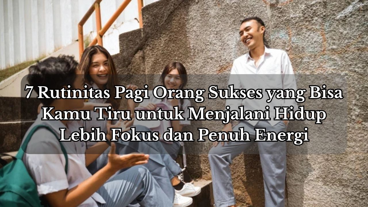 7 Rutinitas Pagi Orang Sukses yang Bisa Kamu Tiru untuk Menjalani Hidup Lebih Fokus dan Penuh Energi