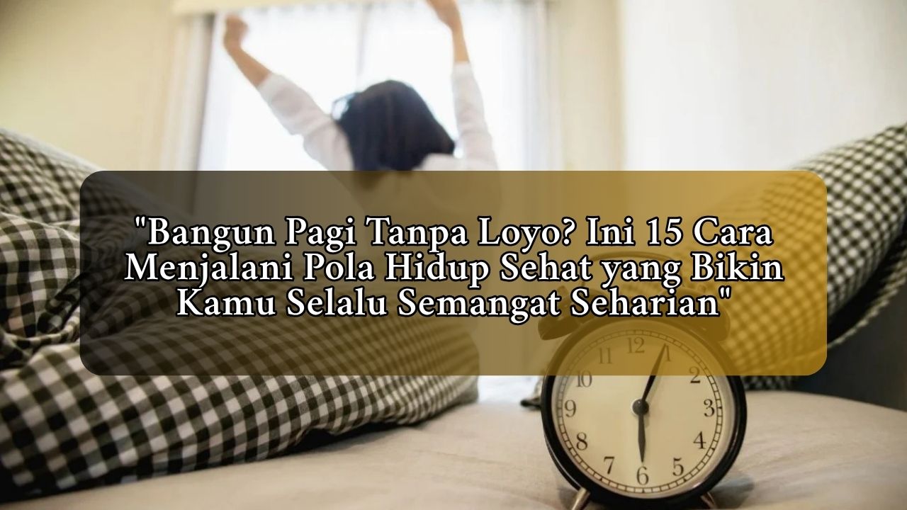 Bangun Pagi Tanpa Loyo? Ini 15 Cara Menjalani Pola Hidup Sehat yang Bikin Kamu Selalu Semangat Seharian