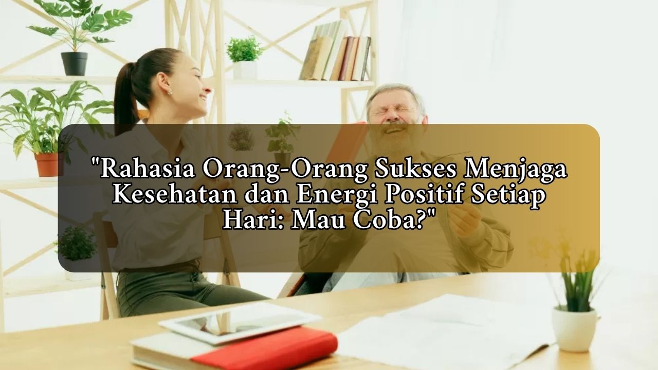 Rahasia Orang-Orang Sukses Menjaga Kesehatan dan Energi Positif Setiap Hari: Mau Coba?