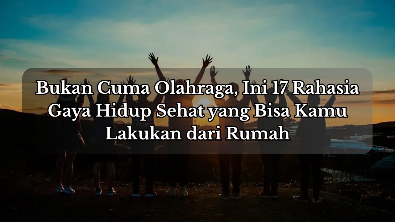 Bukan Cuma Olahraga, Ini 17 Rahasia Gaya Hidup Sehat yang Bisa Kamu Lakukan dari Rumah