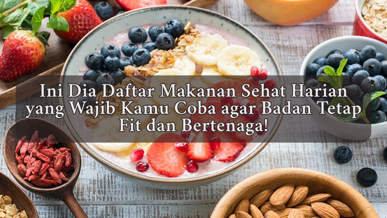 Ini Dia Daftar Makanan Sehat Harian yang Wajib Kamu Coba agar Badan Tetap Fit dan Bertenaga!