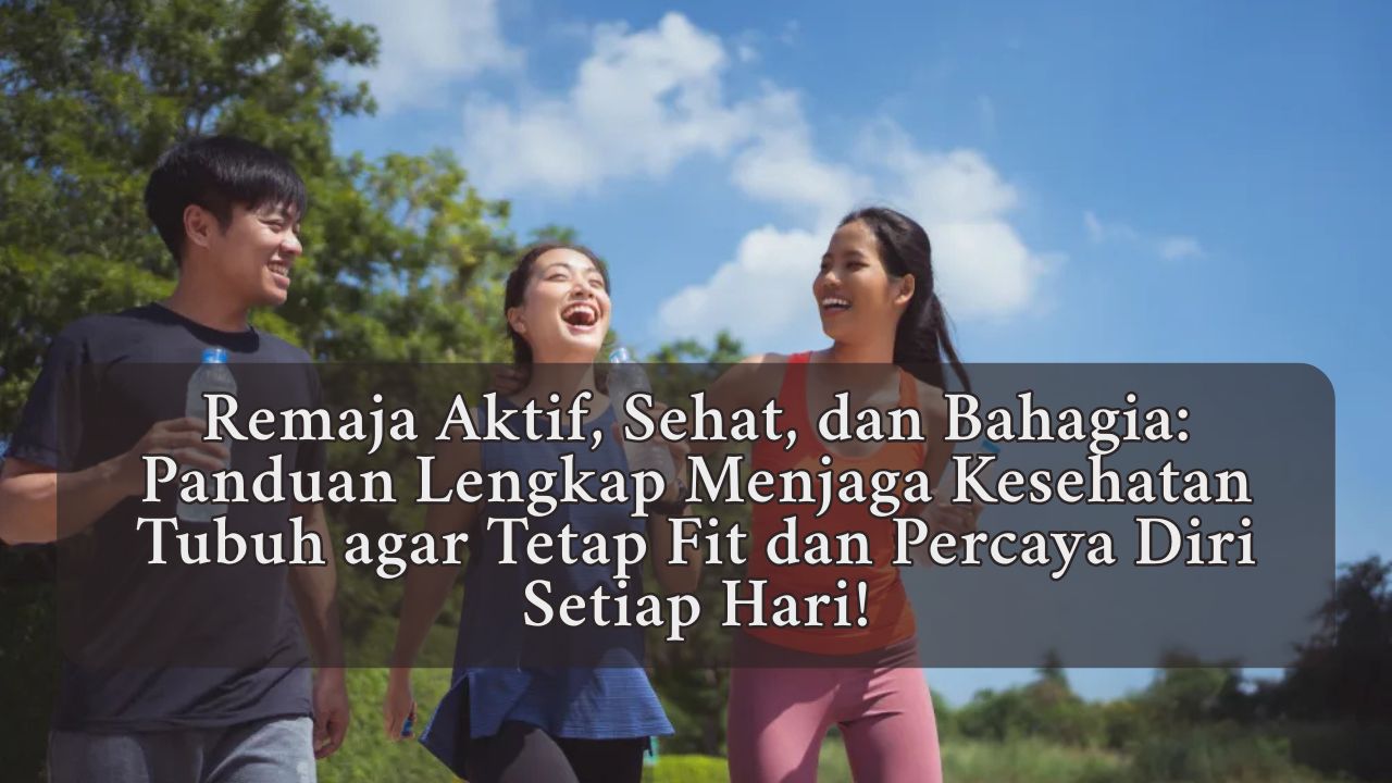 Remaja Aktif, Sehat, dan Bahagia: Panduan Lengkap Menjaga Kesehatan Tubuh agar Tetap Fit dan Percaya Diri Setiap Hari!