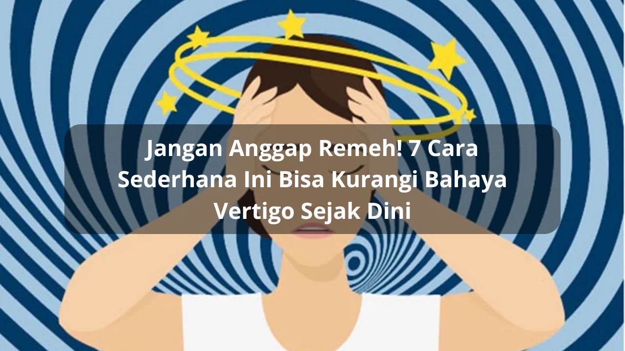 Jangan Anggap Remeh! 7 Cara Sederhana Ini Bisa Kurangi Bahaya Vertigo Sejak Dini