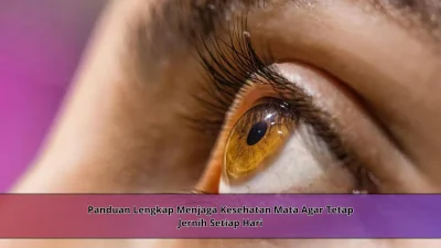 Panduan Lengkap Menjaga Kesehatan Mata Agar Tetap Jernih Setiap Hari