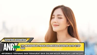Tips Menenangkan Pikiran dan Menjaga Kesehatan Batin Setiap Hari