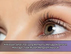 Kebiasaan Sehari-hari yang Membantu Menjaga Kesehatan Mata agar Tidak Mudah Mengalami Katarak