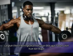 Langkah Efektif Meningkatkan Kekuatan Otot agar Tubuh Lebih Kuat dan Bugar