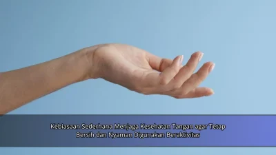 Kebiasaan Sederhana Menjaga Kesehatan Tangan agar Tetap Bersih dan Nyaman Digunakan Beraktivitas