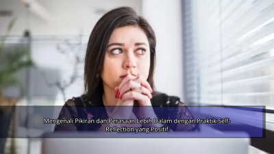 Mengenali Pikiran dan Perasaan Lebih Dalam dengan Praktik Self-Reflection yang Positif
