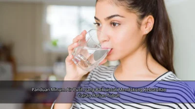 Panduan Minum Air Putih yang Baik untuk Mendukung Kebutuhan Cairan Harian Tubuh