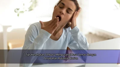 Tips Kesehatan Terbaru Mengurangi Rasa Lemas dengan Perubahan Rutinitas Harian