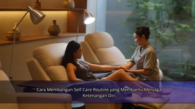 Cara Membangun Self Care Routine yang Membantu Menjaga Ketenangan Diri