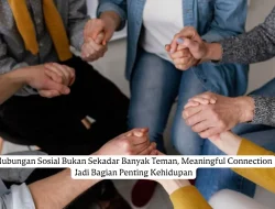 Hubungan Sosial Bukan Sekadar Banyak Teman, Meaningful Connection Jadi Bagian Penting Kehidupan