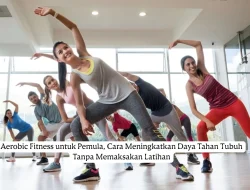 Aerobic Fitness untuk Pemula, Cara Meningkatkan Daya Tahan Tubuh Tanpa Memaksakan Latihan
