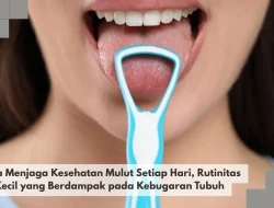 Cara Menjaga Kesehatan Mulut Setiap Hari, Rutinitas Kecil yang Berdampak pada Kebugaran Tubuh