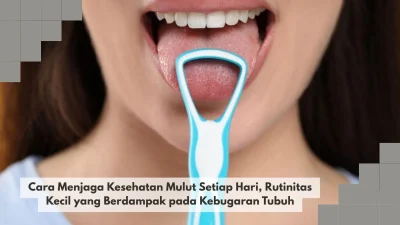 Cara Menjaga Kesehatan Mulut Setiap Hari, Rutinitas Kecil yang Berdampak pada Kebugaran Tubuh