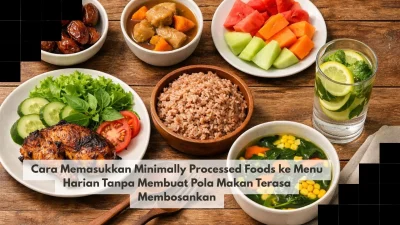 Cara Memasukkan Minimally Processed Foods ke Menu Harian Tanpa Membuat Pola Makan Terasa Membosankan