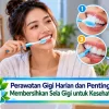 Perawatan Gigi Harian dan Pentingnya Membersihkan Sela Gigi untuk Kesehatan Mulut
